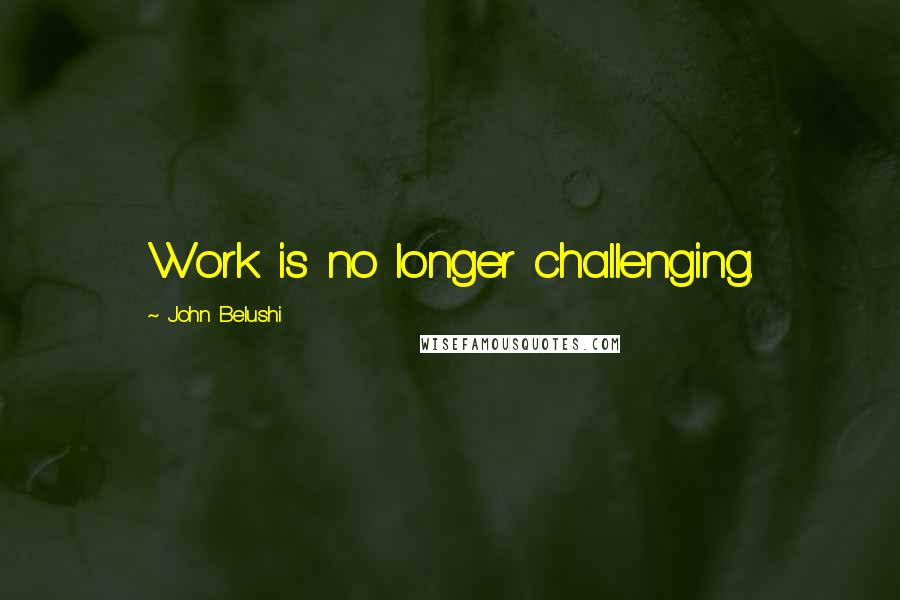 John Belushi Quotes: Work is no longer challenging.