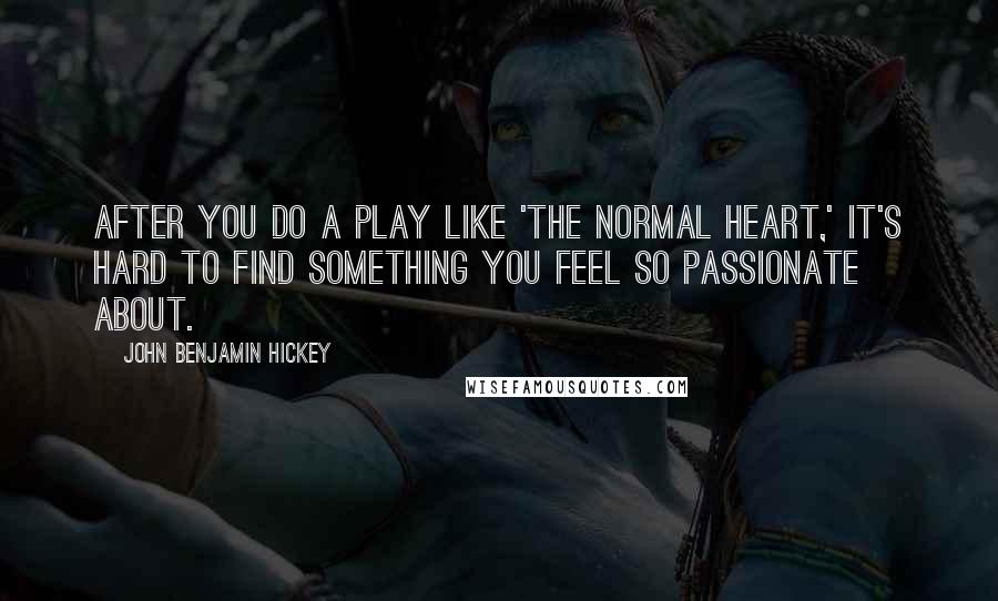 John Benjamin Hickey Quotes: After you do a play like 'The Normal Heart,' it's hard to find something you feel so passionate about.