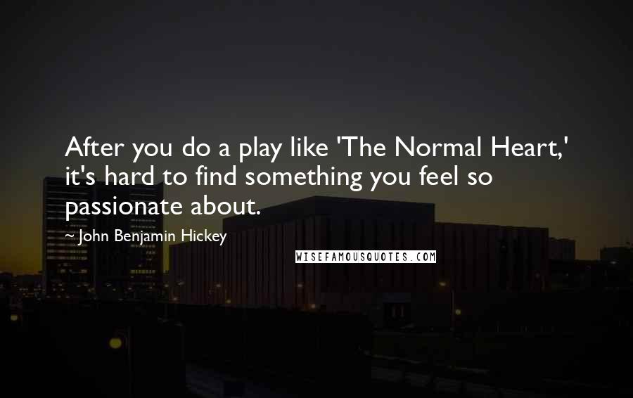 John Benjamin Hickey Quotes: After you do a play like 'The Normal Heart,' it's hard to find something you feel so passionate about.