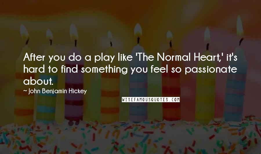 John Benjamin Hickey Quotes: After you do a play like 'The Normal Heart,' it's hard to find something you feel so passionate about.