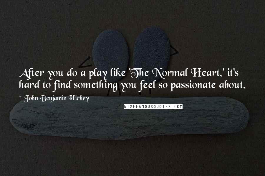 John Benjamin Hickey Quotes: After you do a play like 'The Normal Heart,' it's hard to find something you feel so passionate about.