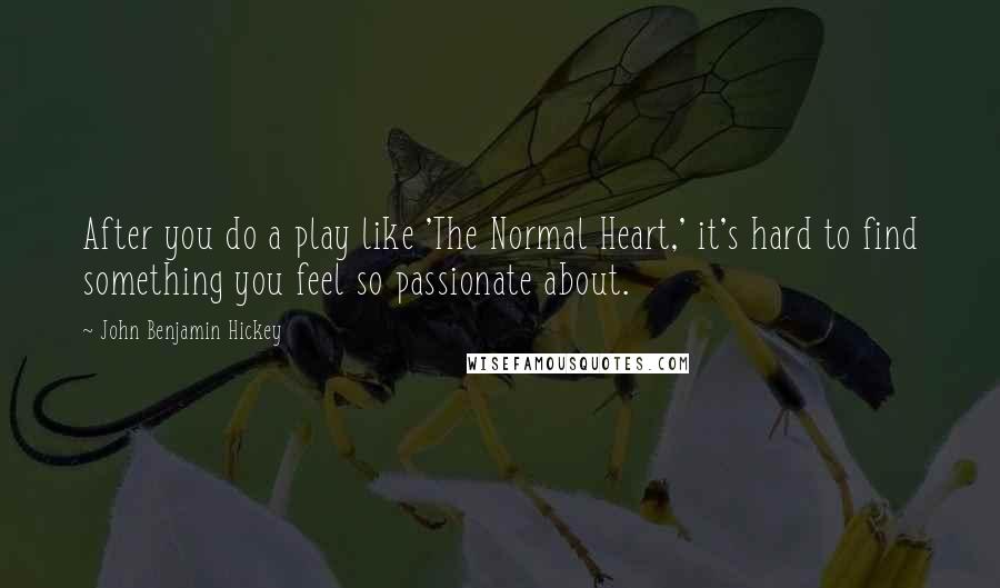 John Benjamin Hickey Quotes: After you do a play like 'The Normal Heart,' it's hard to find something you feel so passionate about.