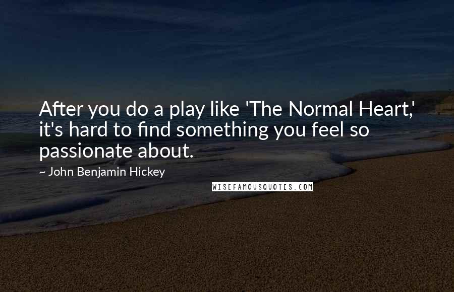 John Benjamin Hickey Quotes: After you do a play like 'The Normal Heart,' it's hard to find something you feel so passionate about.