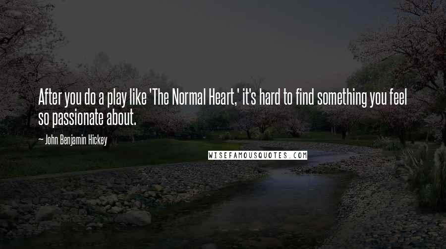 John Benjamin Hickey Quotes: After you do a play like 'The Normal Heart,' it's hard to find something you feel so passionate about.