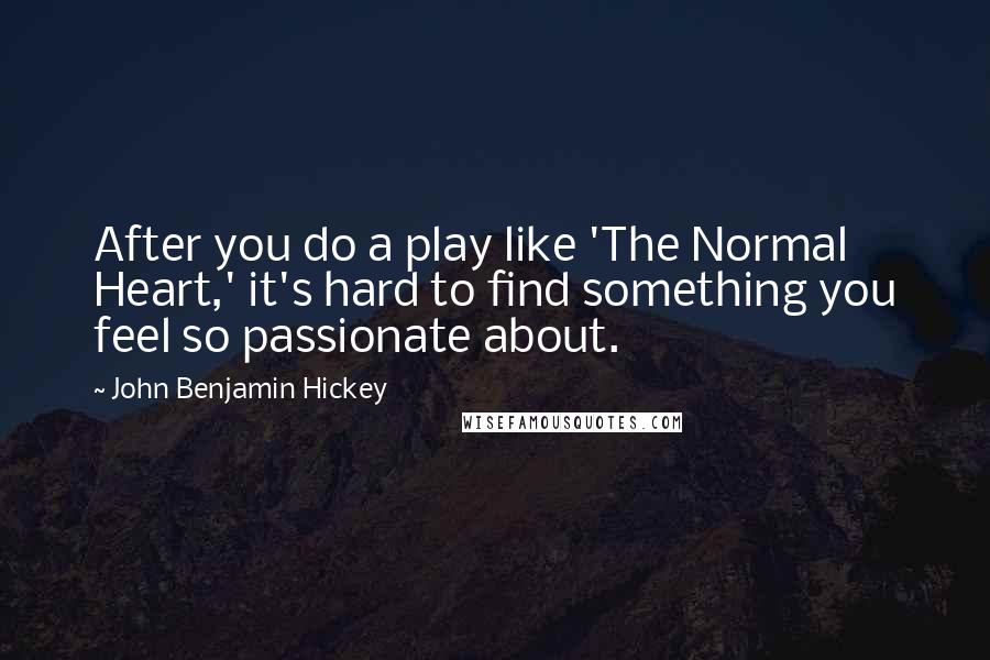 John Benjamin Hickey Quotes: After you do a play like 'The Normal Heart,' it's hard to find something you feel so passionate about.