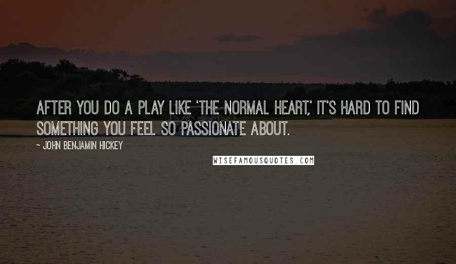 John Benjamin Hickey Quotes: After you do a play like 'The Normal Heart,' it's hard to find something you feel so passionate about.