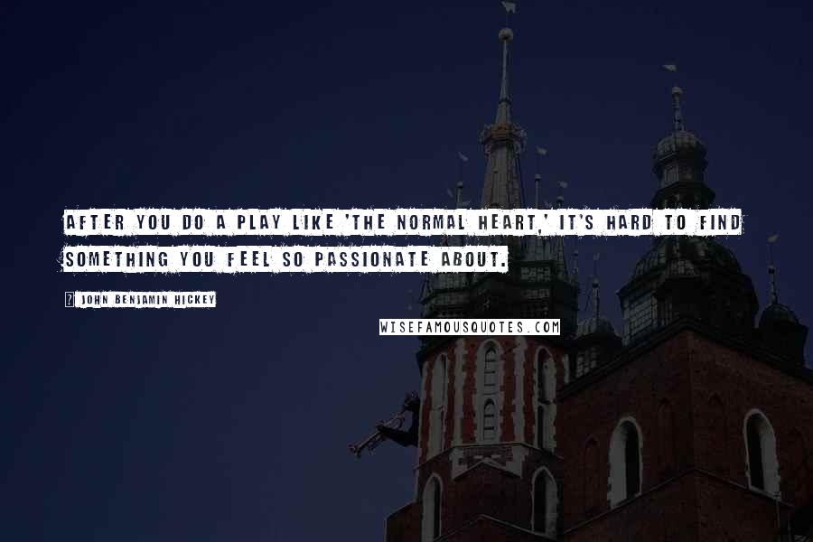 John Benjamin Hickey Quotes: After you do a play like 'The Normal Heart,' it's hard to find something you feel so passionate about.