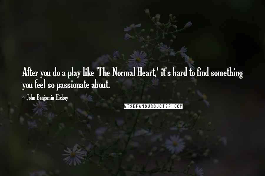 John Benjamin Hickey Quotes: After you do a play like 'The Normal Heart,' it's hard to find something you feel so passionate about.