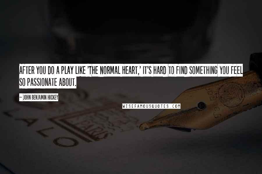 John Benjamin Hickey Quotes: After you do a play like 'The Normal Heart,' it's hard to find something you feel so passionate about.