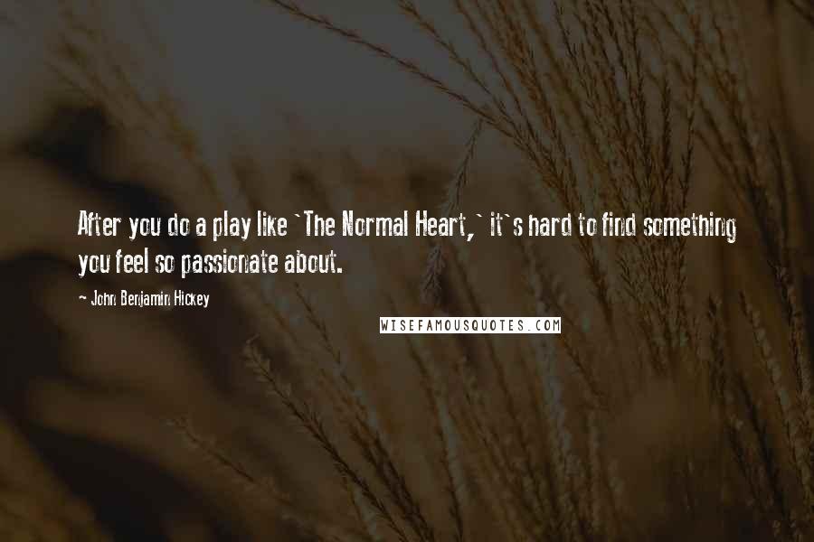 John Benjamin Hickey Quotes: After you do a play like 'The Normal Heart,' it's hard to find something you feel so passionate about.