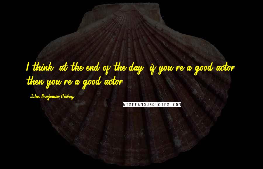 John Benjamin Hickey Quotes: I think, at the end of the day, if you're a good actor, then you're a good actor.
