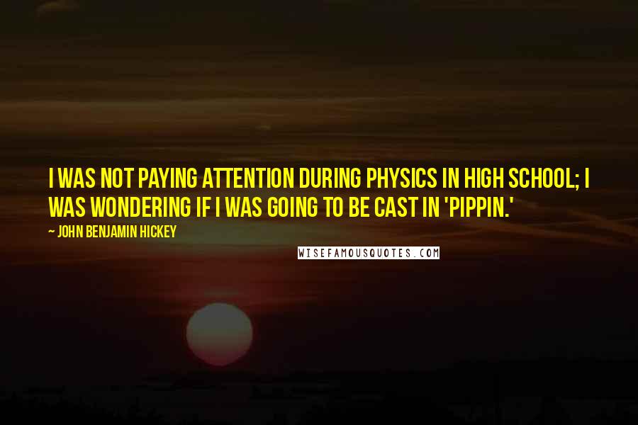 John Benjamin Hickey Quotes: I was not paying attention during physics in high school; I was wondering if I was going to be cast in 'Pippin.'
