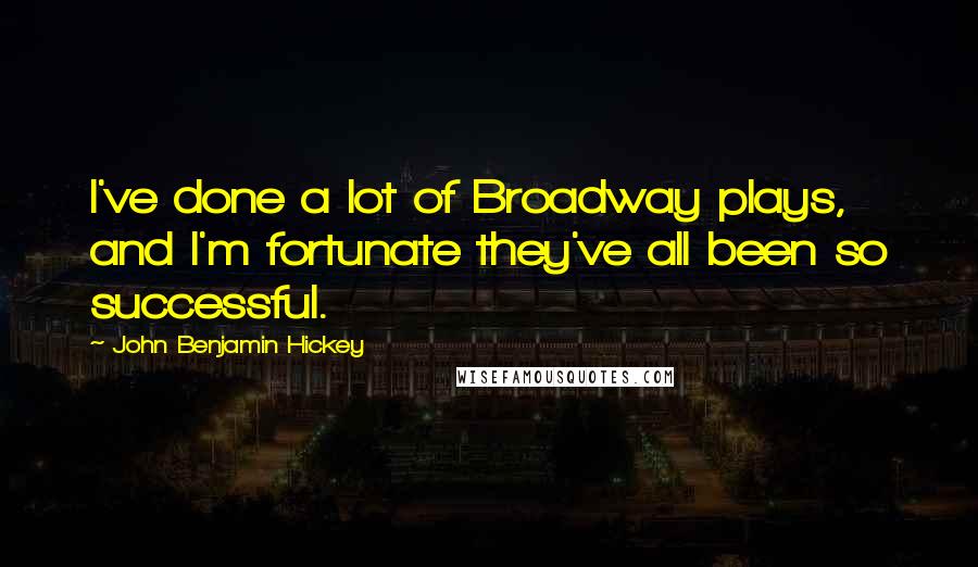 John Benjamin Hickey Quotes: I've done a lot of Broadway plays, and I'm fortunate they've all been so successful.