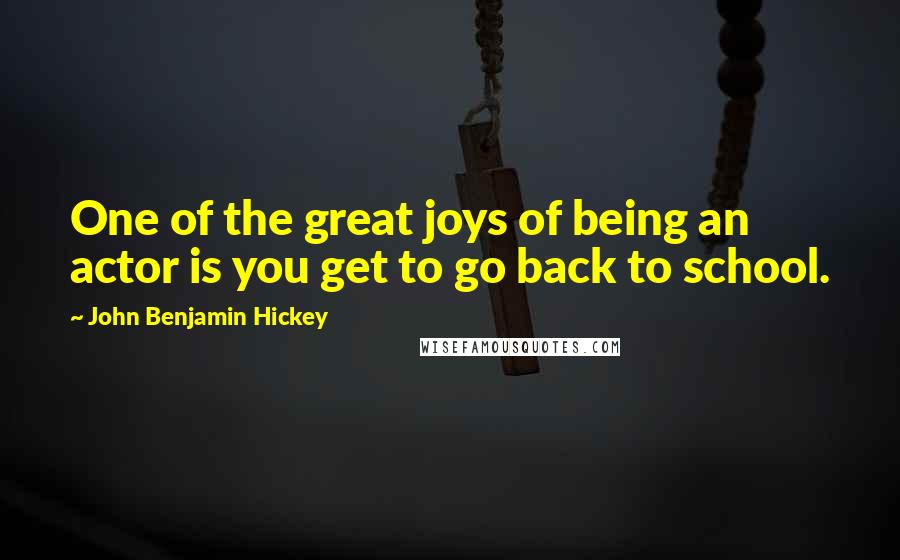 John Benjamin Hickey Quotes: One of the great joys of being an actor is you get to go back to school.