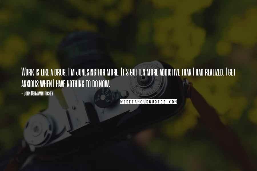 John Benjamin Hickey Quotes: Work is like a drug. I'm jonesing for more. It's gotten more addictive than I had realized. I get anxious when I have nothing to do now.