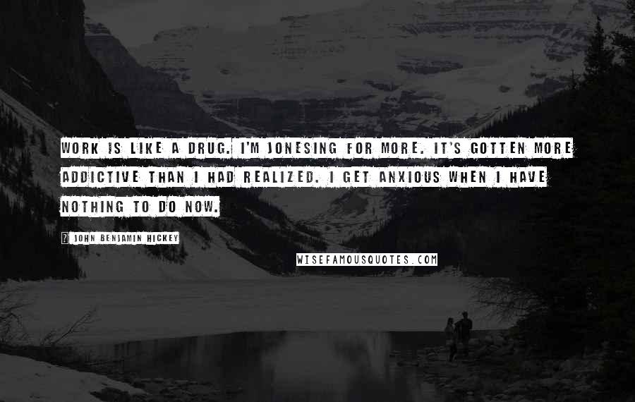 John Benjamin Hickey Quotes: Work is like a drug. I'm jonesing for more. It's gotten more addictive than I had realized. I get anxious when I have nothing to do now.