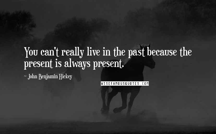 John Benjamin Hickey Quotes: You can't really live in the past because the present is always present.