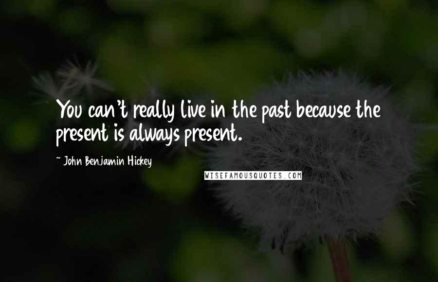 John Benjamin Hickey Quotes: You can't really live in the past because the present is always present.