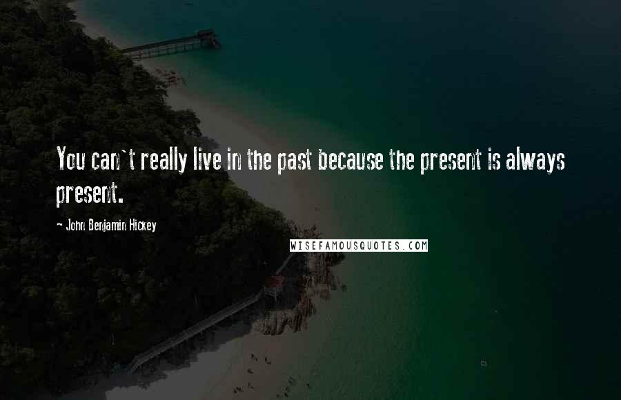 John Benjamin Hickey Quotes: You can't really live in the past because the present is always present.