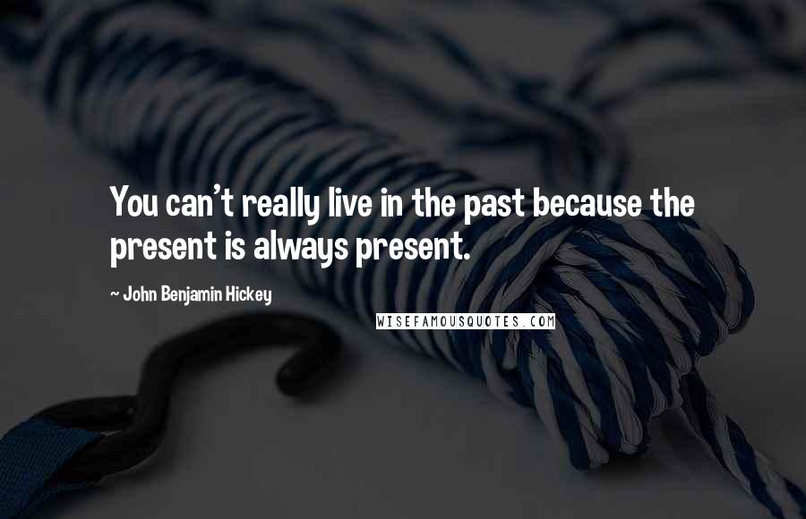 John Benjamin Hickey Quotes: You can't really live in the past because the present is always present.