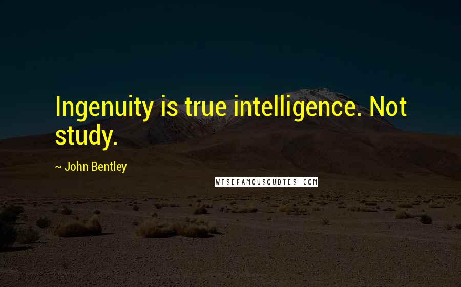 John Bentley Quotes: Ingenuity is true intelligence. Not study.