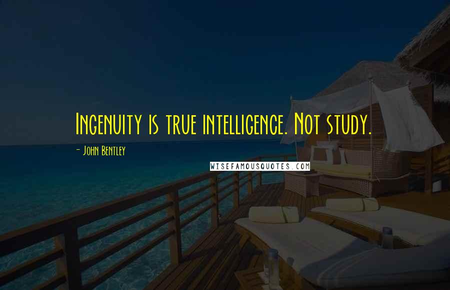 John Bentley Quotes: Ingenuity is true intelligence. Not study.