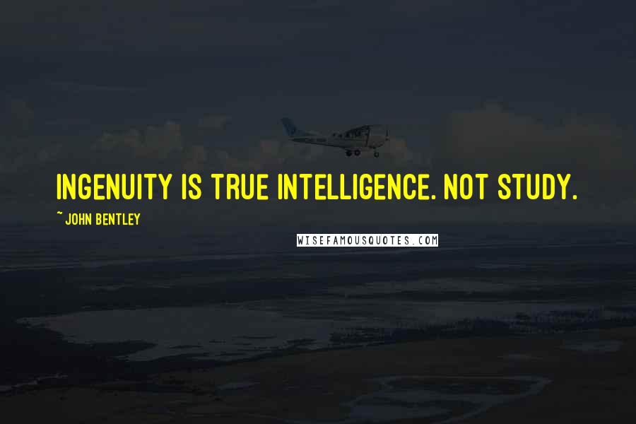 John Bentley Quotes: Ingenuity is true intelligence. Not study.