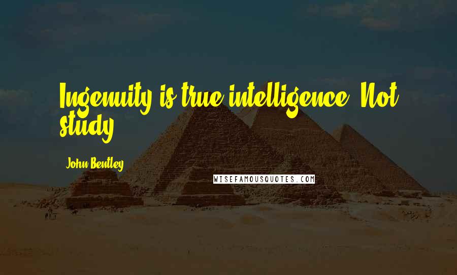 John Bentley Quotes: Ingenuity is true intelligence. Not study.