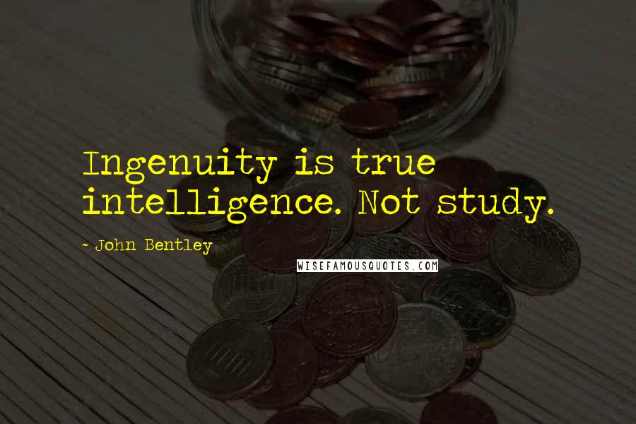 John Bentley Quotes: Ingenuity is true intelligence. Not study.