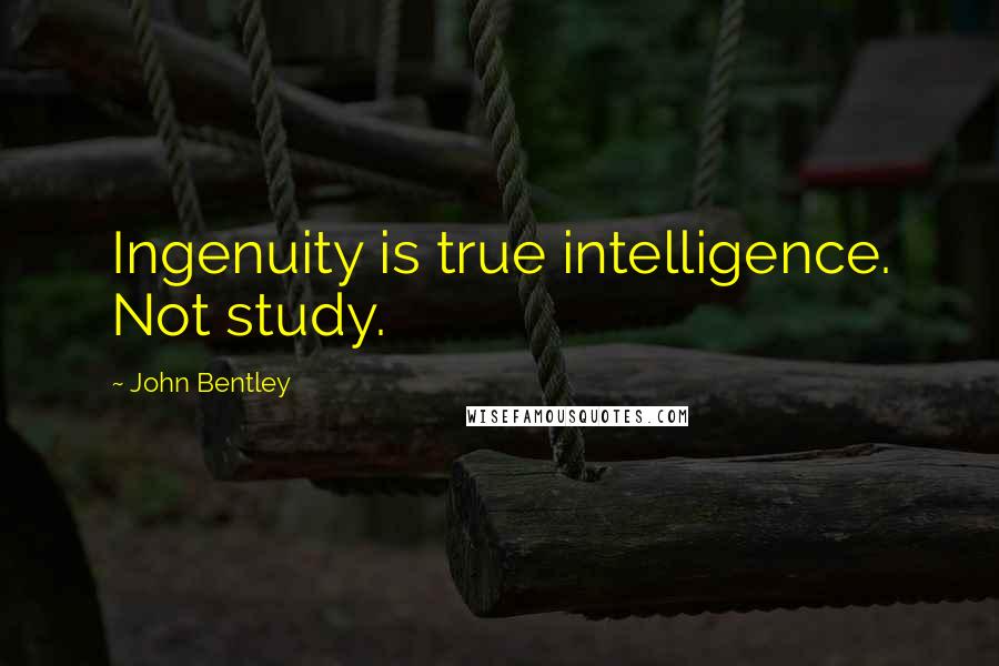 John Bentley Quotes: Ingenuity is true intelligence. Not study.