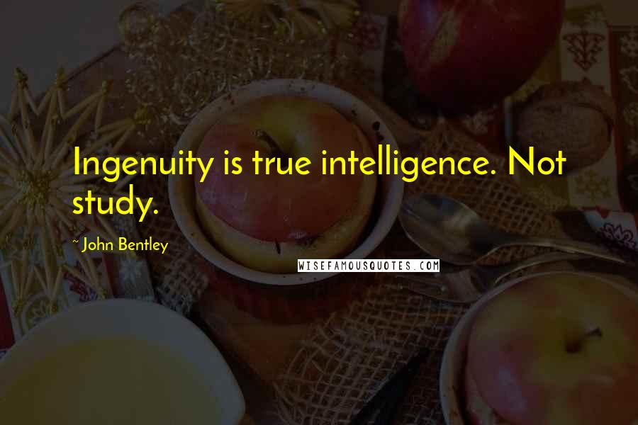 John Bentley Quotes: Ingenuity is true intelligence. Not study.