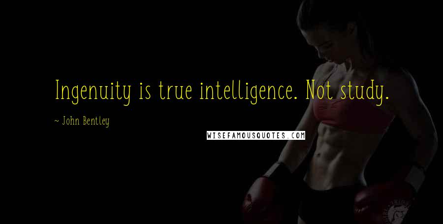 John Bentley Quotes: Ingenuity is true intelligence. Not study.