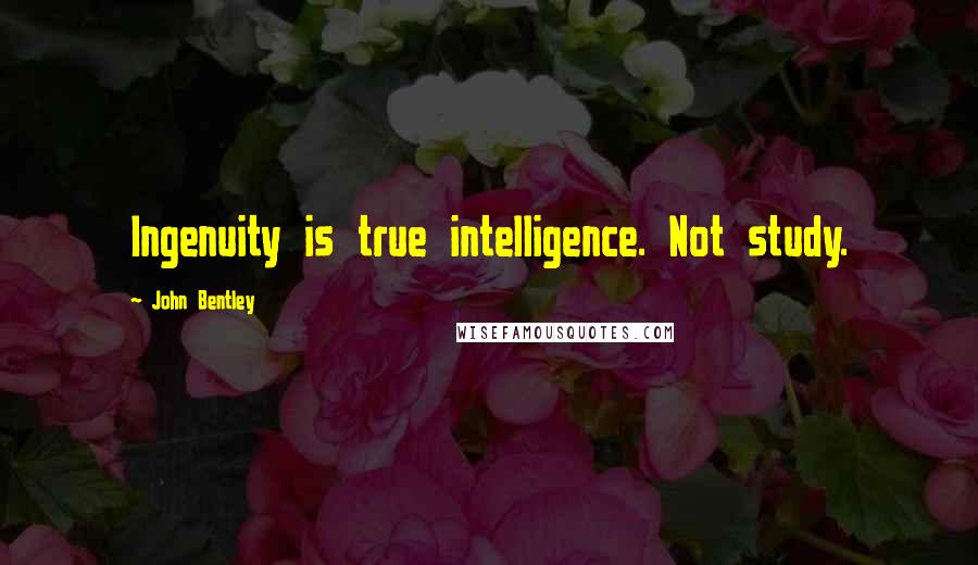 John Bentley Quotes: Ingenuity is true intelligence. Not study.