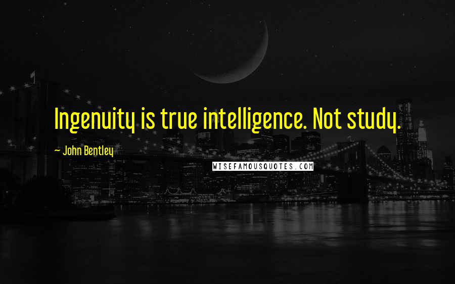 John Bentley Quotes: Ingenuity is true intelligence. Not study.