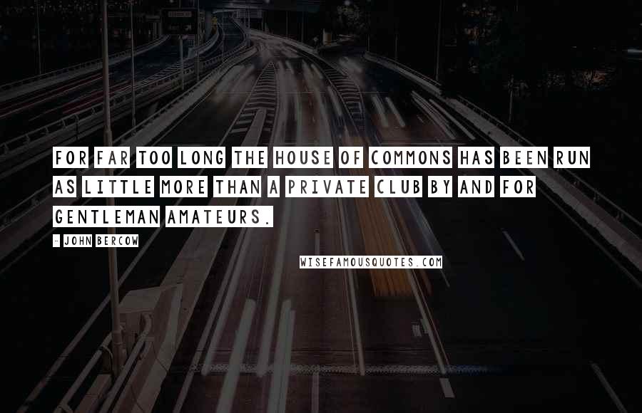 John Bercow Quotes: For far too long the House of Commons has been run as little more than a private club by and for gentleman amateurs.