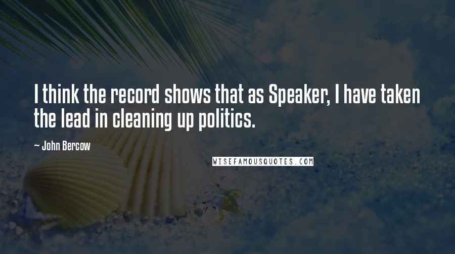 John Bercow Quotes: I think the record shows that as Speaker, I have taken the lead in cleaning up politics.