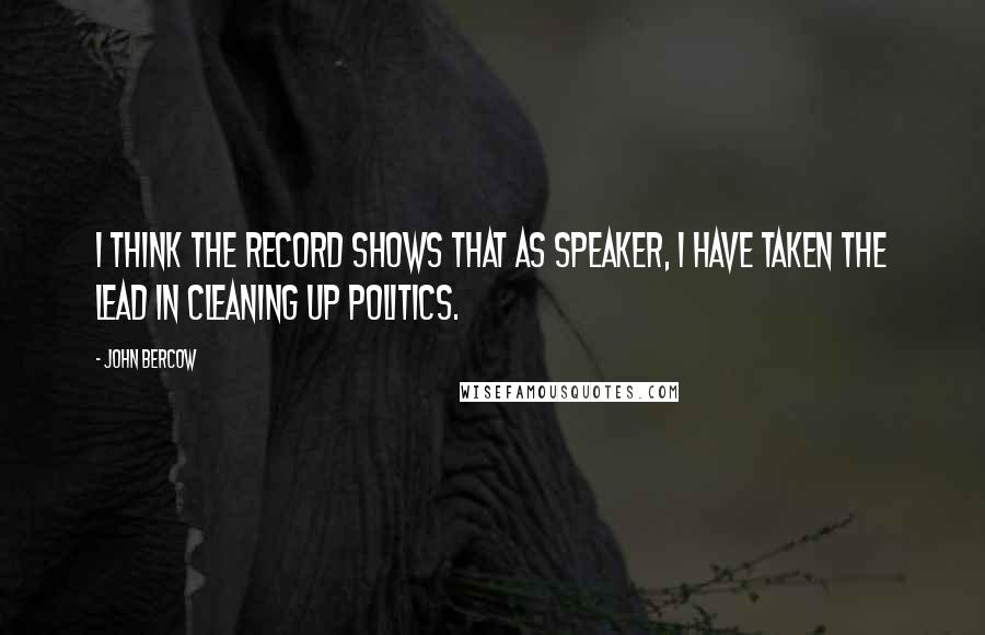 John Bercow Quotes: I think the record shows that as Speaker, I have taken the lead in cleaning up politics.