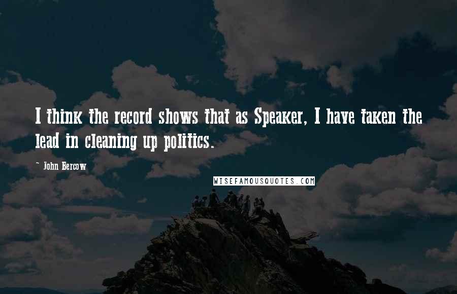 John Bercow Quotes: I think the record shows that as Speaker, I have taken the lead in cleaning up politics.