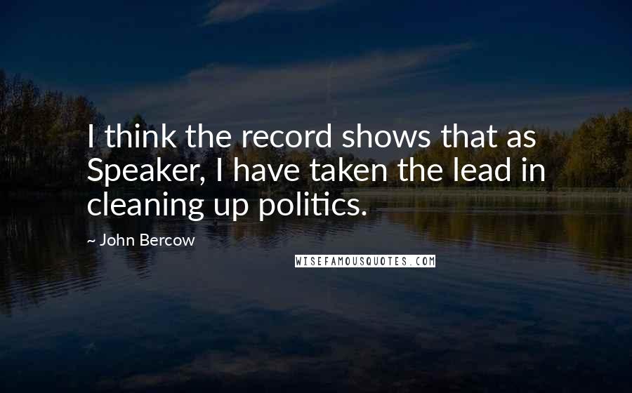 John Bercow Quotes: I think the record shows that as Speaker, I have taken the lead in cleaning up politics.