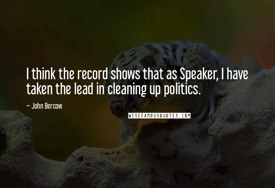 John Bercow Quotes: I think the record shows that as Speaker, I have taken the lead in cleaning up politics.