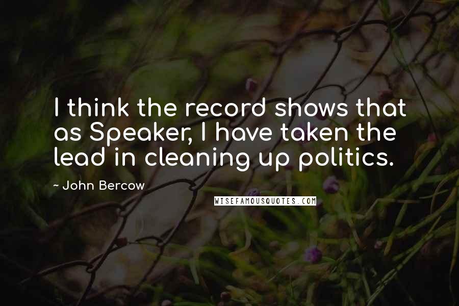 John Bercow Quotes: I think the record shows that as Speaker, I have taken the lead in cleaning up politics.