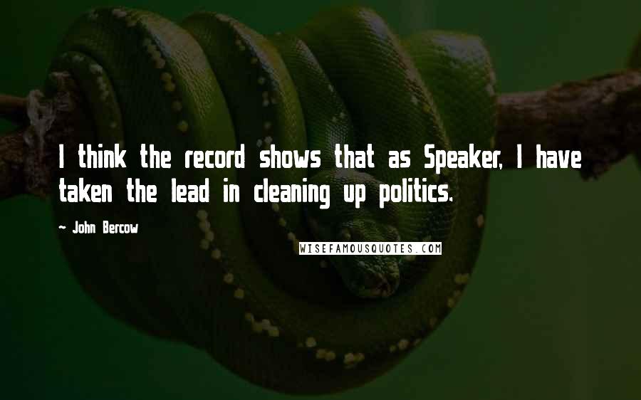 John Bercow Quotes: I think the record shows that as Speaker, I have taken the lead in cleaning up politics.