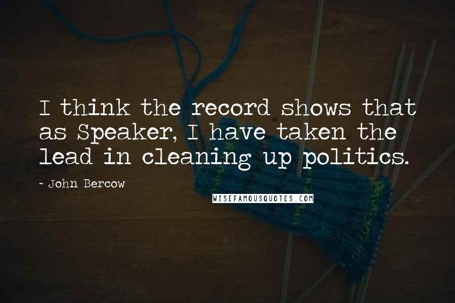 John Bercow Quotes: I think the record shows that as Speaker, I have taken the lead in cleaning up politics.