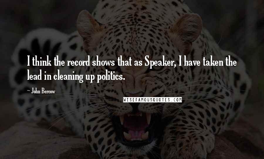 John Bercow Quotes: I think the record shows that as Speaker, I have taken the lead in cleaning up politics.