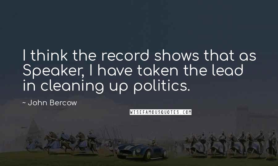 John Bercow Quotes: I think the record shows that as Speaker, I have taken the lead in cleaning up politics.
