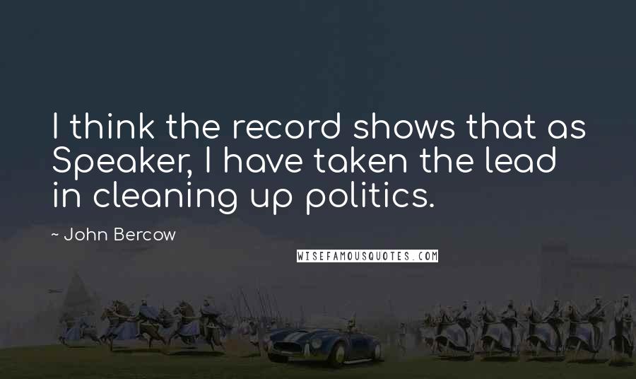 John Bercow Quotes: I think the record shows that as Speaker, I have taken the lead in cleaning up politics.