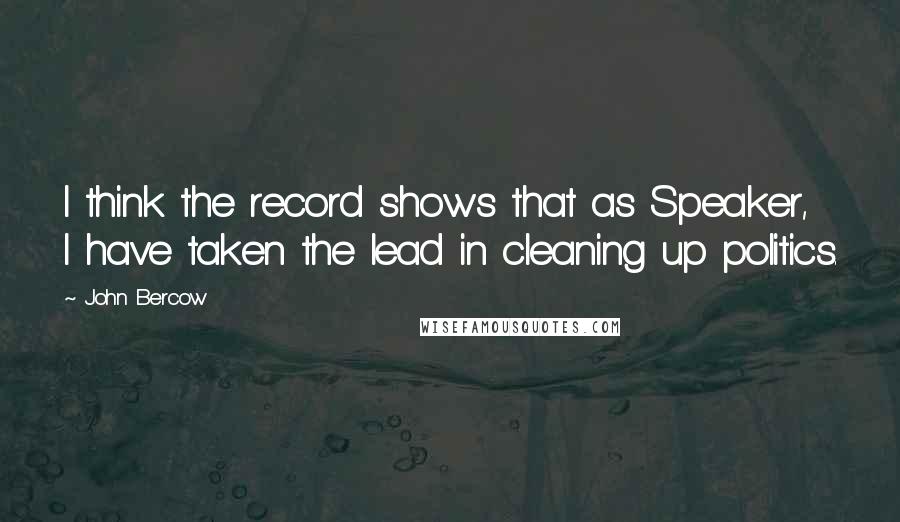 John Bercow Quotes: I think the record shows that as Speaker, I have taken the lead in cleaning up politics.