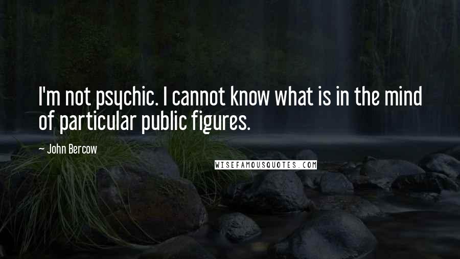 John Bercow Quotes: I'm not psychic. I cannot know what is in the mind of particular public figures.