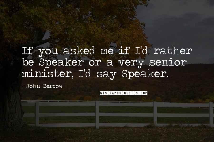 John Bercow Quotes: If you asked me if I'd rather be Speaker or a very senior minister, I'd say Speaker.