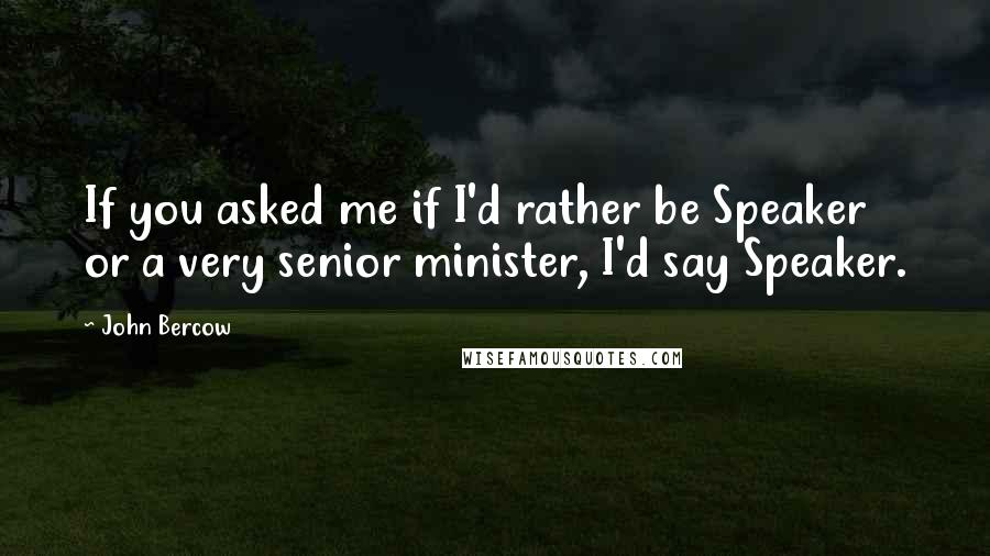 John Bercow Quotes: If you asked me if I'd rather be Speaker or a very senior minister, I'd say Speaker.